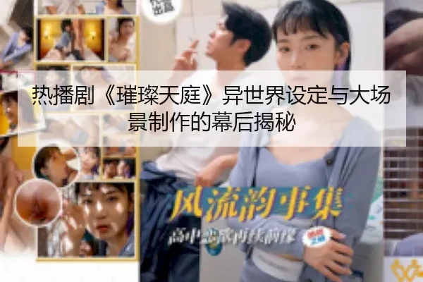 热播剧《璀璨天庭》异世界设定与大场景制作的幕后揭秘